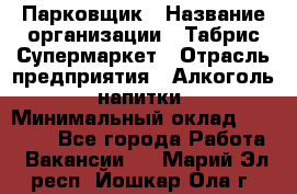 Парковщик › Название организации ­ Табрис Супермаркет › Отрасль предприятия ­ Алкоголь, напитки › Минимальный оклад ­ 17 000 - Все города Работа » Вакансии   . Марий Эл респ.,Йошкар-Ола г.